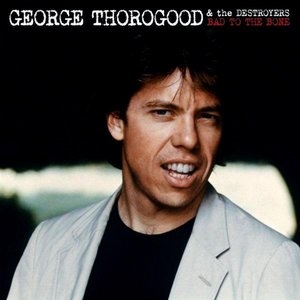 GEORGE THOROGOOD & THE DESTROYERS - Bad To The Bone